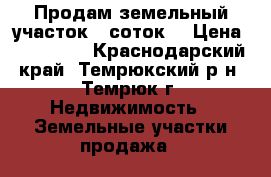 Продам земельный участок 6 соток  › Цена ­ 950 000 - Краснодарский край, Темрюкский р-н, Темрюк г. Недвижимость » Земельные участки продажа   